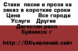 Стихи, песни и проза ка заказ в короткие сроки › Цена ­ 300 - Все города Услуги » Другие   . Дагестан респ.,Буйнакск г.